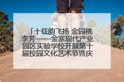 十载韵飞扬 金园桃李芳——金寨现代产业园区实验学校开展第十届校园文化艺术节暨庆“六一”系列活动