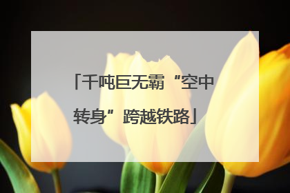 千吨巨无霸“空中转身”跨越铁路