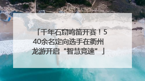千年石窟鸣笛开赛！540余名定向选手在衢州龙游开启“智慧竞速”