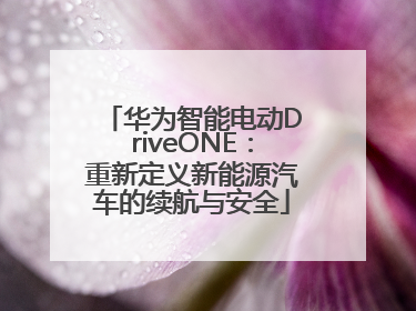 华为智能电动DriveONE：重新定义新能源汽车的续航与安全