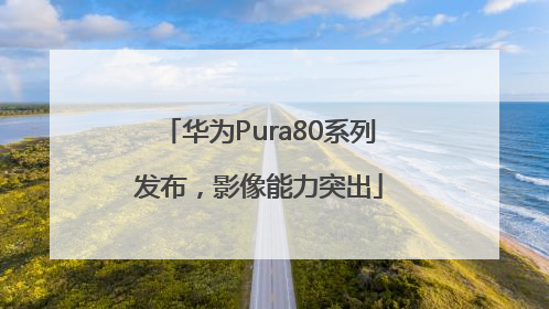 华为Pura80系列发布，影像能力突出