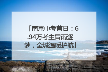 南京中考首日：6.94万考生冒雨逐梦，全城温暖护航