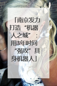 南京发力打造“机器人之城”：用3年时间“强攻”具身机器人