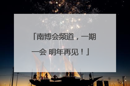 南博会频道，一期一会 明年再见！