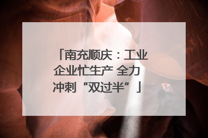 南充顺庆：工业企业忙生产 全力冲刺“双过半”