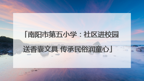 南阳市第五小学：社区进校园送香囊文具 传承民俗润童心