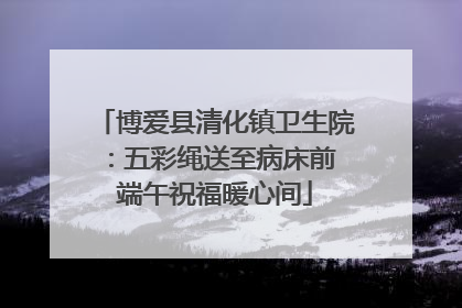 博爱县清化镇卫生院：五彩绳送至病床前 端午祝福暖心间