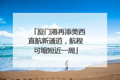 厦门港再添美西直航新通道，航程可缩短近一周