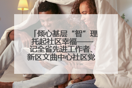 倾心基层“智”理 托起社区幸福——记全省先进工作者、新区文曲中心社区党委书记董世弘