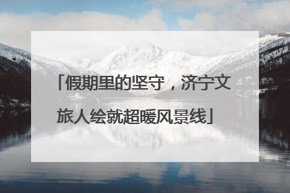 假期里的坚守，济宁文旅人绘就超暖风景线