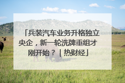 兵装汽车业务升格独立央企，新一轮洗牌重组才刚开始？｜热财经