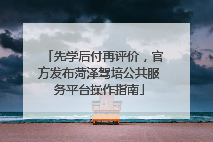 先学后付再评价，官方发布菏泽驾培公共服务平台操作指南