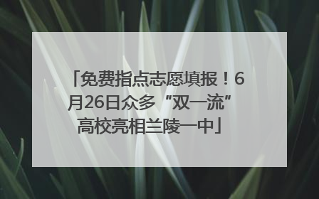 免费指点志愿填报！6月26日众多“双一流”高校亮相兰陵一中