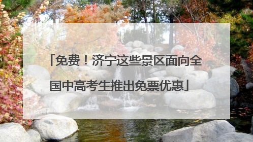 免费！济宁这些景区面向全国中高考生推出免票优惠