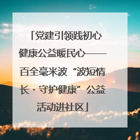 党建引领践初心 健康公益暖民心——百全毫米波“波短情长・守护健康”公益活动进社区