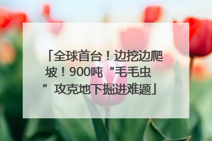 全球首台！边挖边爬坡！900吨“毛毛虫”攻克地下掘进难题