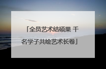 全员艺术结硕果 千名学子共绘艺术长卷