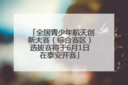 全国青少年航天创新大赛（综合赛区）选拔赛将于6月1日在泰安开赛