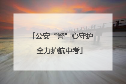公安“警”心守护 全力护航中考