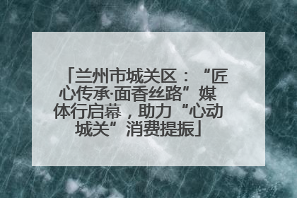 兰州市城关区：“匠心传承·面香丝路”媒体行启幕，助力“心动城关”消费提振