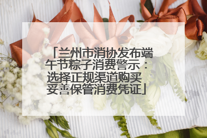 兰州市消协发布端午节粽子消费警示：选择正规渠道购买 妥善保管消费凭证