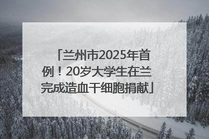 兰州市2025年首例！20岁大学生在兰完成造血干细胞捐献