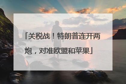 关税战！特朗普连开两炮，对准欧盟和苹果