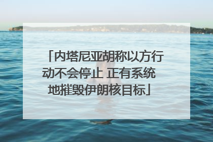 内塔尼亚胡称以方行动不会停止 正有系统地摧毁伊朗核目标
