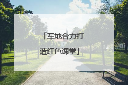 军地合力打造红色课堂