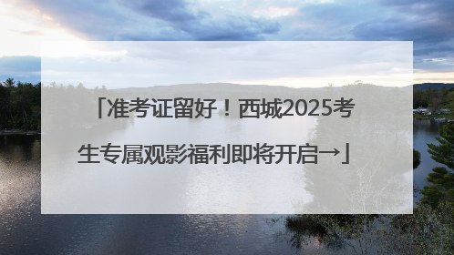 准考证留好！西城2025考生专属观影福利即将开启→