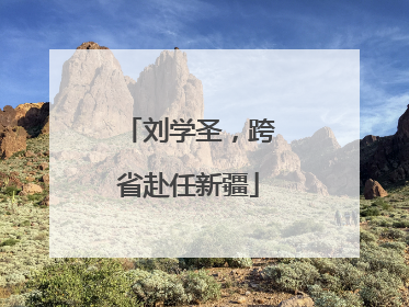 刘学圣，跨省赴任新疆