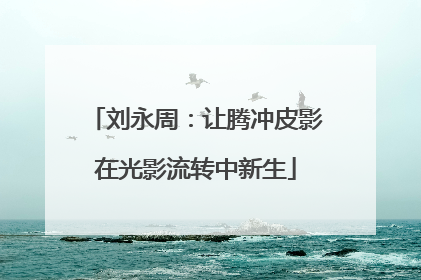 刘永周：让腾冲皮影在光影流转中新生