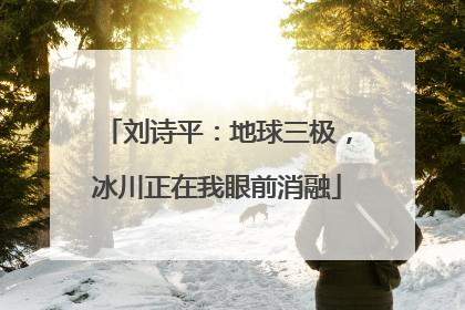 刘诗平：地球三极，冰川正在我眼前消融