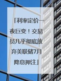 利率定价一夜巨变！交易员几乎彻底放弃美联储7月降息押注