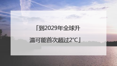 到2029年全球升温可能首次超过2℃