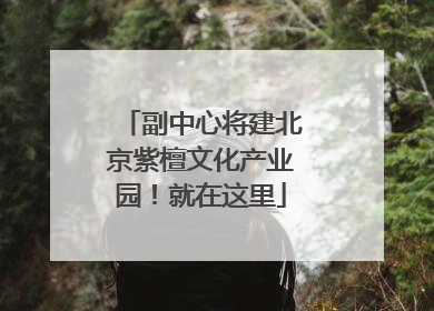 副中心将建北京紫檀文化产业园！就在这里