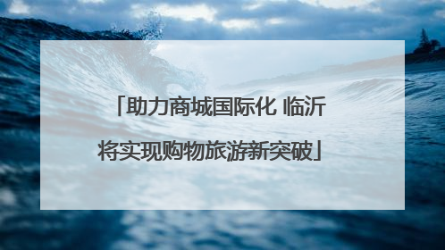 助力商城国际化 临沂将实现购物旅游新突破