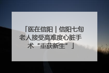 医在信阳｜信阳七旬老人接受高难度心脏手术“重获新生”