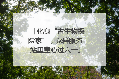 化身“古生物探险家”，党群服务站里童心过六一