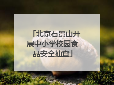 北京石景山开展中小学校园食品安全抽查
