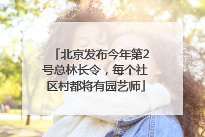 北京发布今年第2号总林长令，每个社区村都将有园艺师