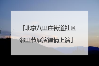 北京八里庄街道社区邻里节展演温情上演