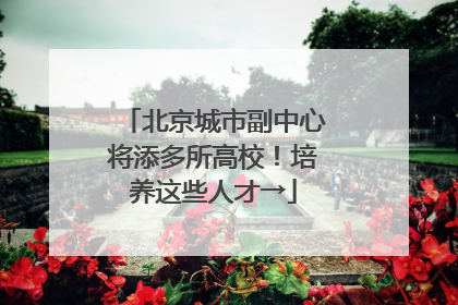 北京城市副中心将添多所高校！培养这些人才→
