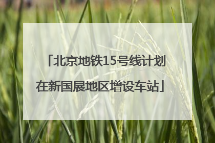 北京地铁15号线计划在新国展地区增设车站