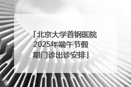 北京大学首钢医院2025年端午节假期门诊出诊安排