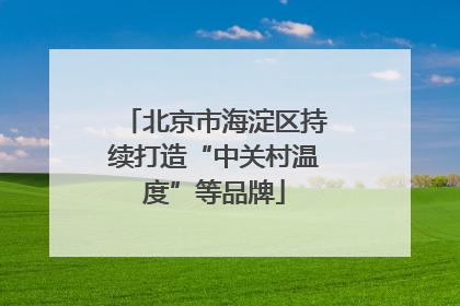 北京市海淀区持续打造“中关村温度”等品牌