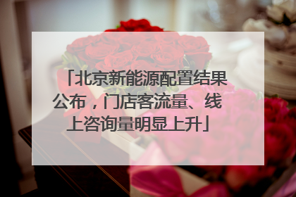 北京新能源配置结果公布，门店客流量、线上咨询量明显上升