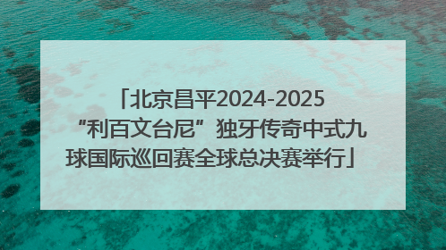 北京昌平2024-2025“利百文台尼”独牙传奇中式九球国际巡回赛全球总决赛举行