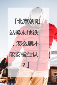北京朝阳站换乘地铁，怎么就不能安检互认？