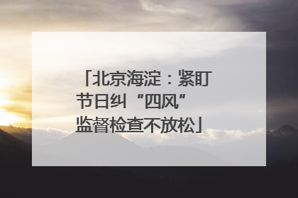 北京海淀：紧盯节日纠“四风” 监督检查不放松